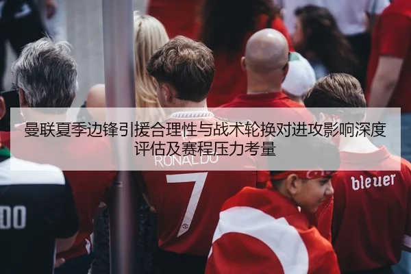 曼联夏季边锋引援合理性与战术轮换对进攻影响深度评估及赛程压力考量