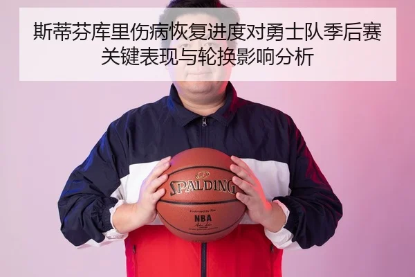 斯蒂芬库里伤病恢复进度对勇士队季后赛关键表现与轮换影响分析
