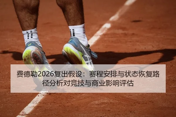 费德勒2026复出假设：赛程安排与状态恢复路径分析对竞技与商业影响评估
