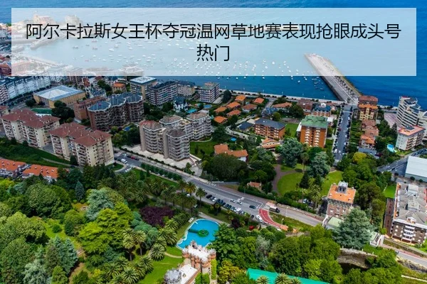 阿尔卡拉斯女王杯夺冠温网草地赛表现抢眼成头号热门