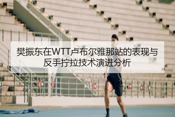 樊振东在WTT卢布尔雅那站的表现与反手拧拉技术演进分析