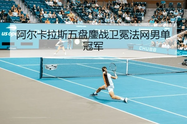 阿尔卡拉斯五盘鏖战卫冕法网男单冠军