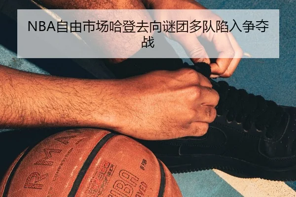 NBA自由市场哈登去向谜团多队陷入争夺战