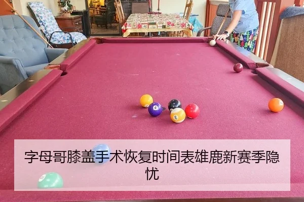 字母哥膝盖手术恢复时间表雄鹿新赛季隐忧