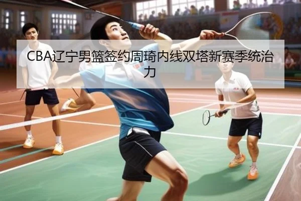 CBA辽宁男篮签约周琦内线双塔新赛季统治力